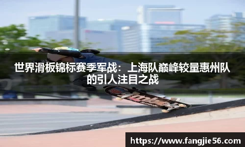 世界滑板锦标赛季军战：上海队巅峰较量惠州队的引人注目之战