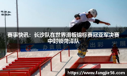 赛事快讯：长沙队在世界滑板锦标赛冠亚军决赛中封锁菏泽队